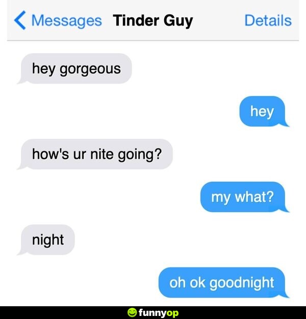 Tinder Guy: hey gorgeous Me: hey Tinder Guy: how's ur nite going? Me: my what? Tinder Guy: night Me: oh okay goodnight