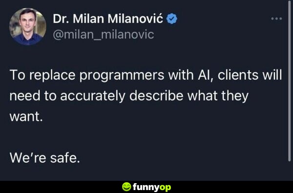 To replace programmers with AI, clients will need to accurately describe what they want. We're safe.