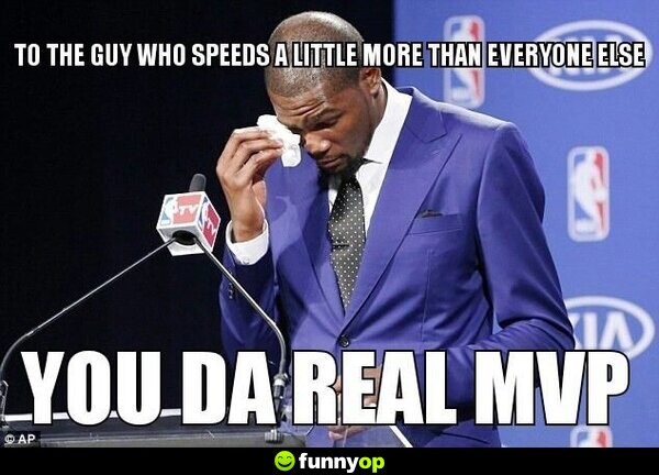 To the guy who speeds a little more than everyone else you da real mvp.