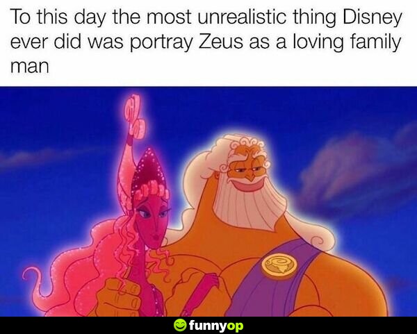 To this day the most unrealistic thing Disney ever did was portray Zeus as a loving family man.