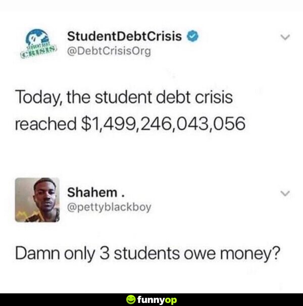 Today, the student debt crisis reached ,499,246,043, 056. D*** only 3 students owe money?
