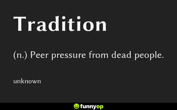 Tradition (noun) - peer pressure from dead people.