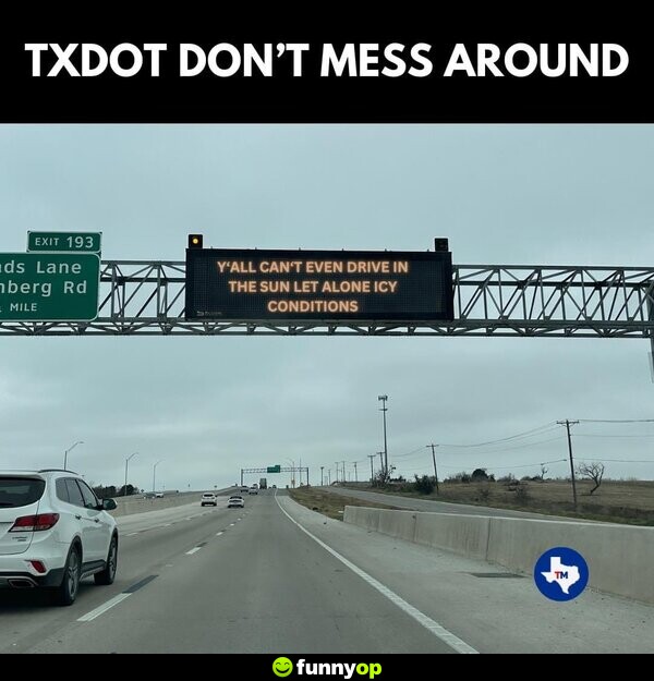 TXDOT don't mess around. Y'all can't even drive in the sun let alone icy conditions.