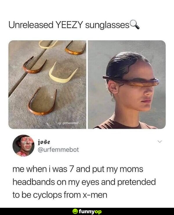 Unreleased YEEZY sunglasses Me when I was 7 and put my mom's headbands on my eyes and pretended to be Cyclops from X-Men