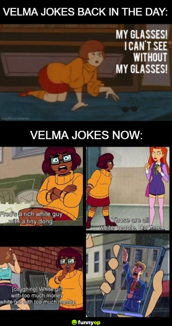 Velma jokes back in the day: My glasses! I can't see without my glasses! Velma jokes now: Fred's a rich white guy with a tiny dong. Those are all white people, Daphne. *coughing* White girl with too much money, white girl with too much money.