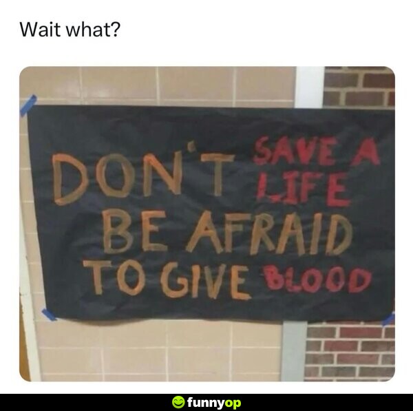 Wait what? Don't be afraid to give blood. Save a life.