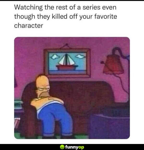 Watching the rest of a series even though they killed off your favorite character