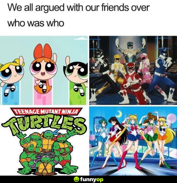 We all argued with our friends over who was who