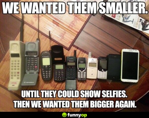 We wanted them smaller until they could show selfies. Then we wanted them bigger again.