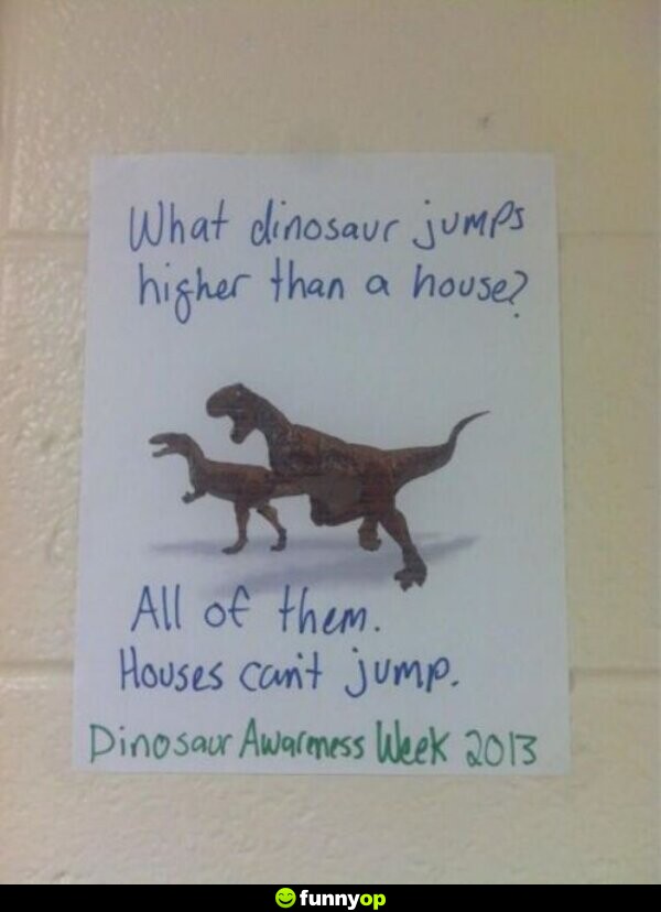 What dinosaur jumps higher than a house? All of them.Houses can't jump. Dinosaur Awareness Week 2013.