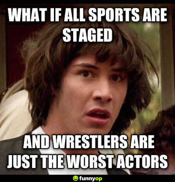 What if all sports are staged and wrestlers are just the worst actors.