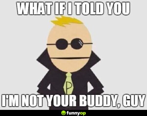 What if I told you I'm not your buddy, guy.