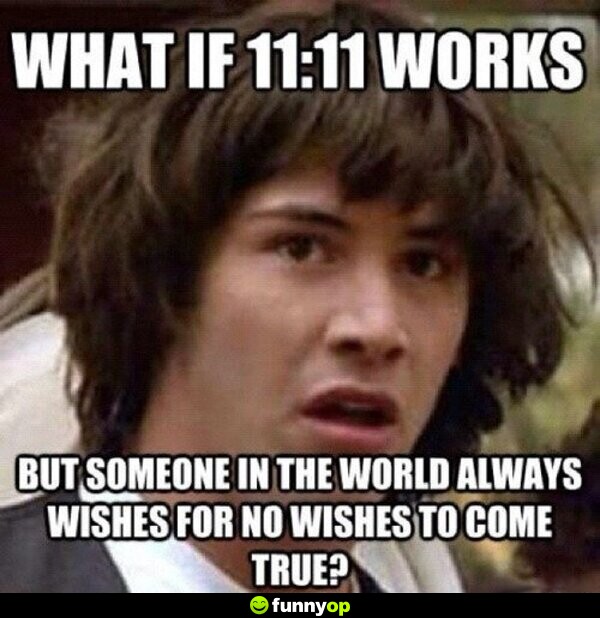 What is 11:11 works but someone in the world always wishes for no wishes to come true?