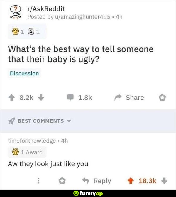 What's the best way to tell someone that their baby is ugly? Aw they look just like you.