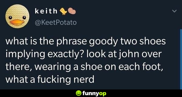 What is the phrase goody two shoes implying exactly? look at john over there, wearing a shoe on each foot, what a f****** nerd.