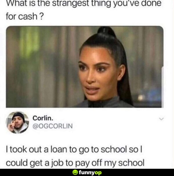 What is the strangest thing you've done for cash? I took out a loan to go to school so I could get a job to pay off my school.