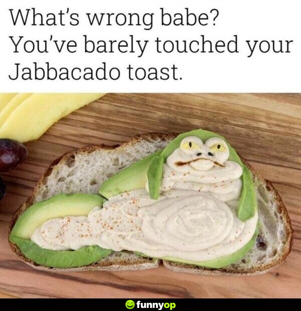 What's wrong babe? You've barely touched your Jabbacado toast.