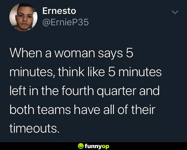 When a woman says 5 minutes, think like 5 minutes left in the fourth quarter and both teams have all of their timeouts.