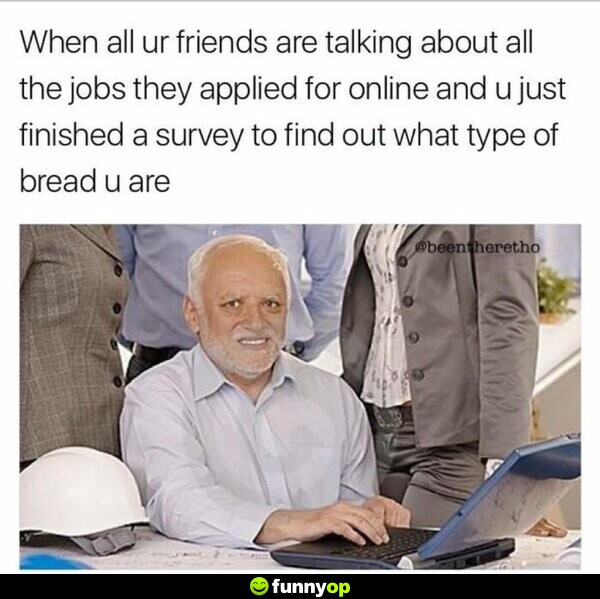 When all of your friends are talking about all the jobs they applied for online, and you just finished a survey to find out what type of bread you are.
