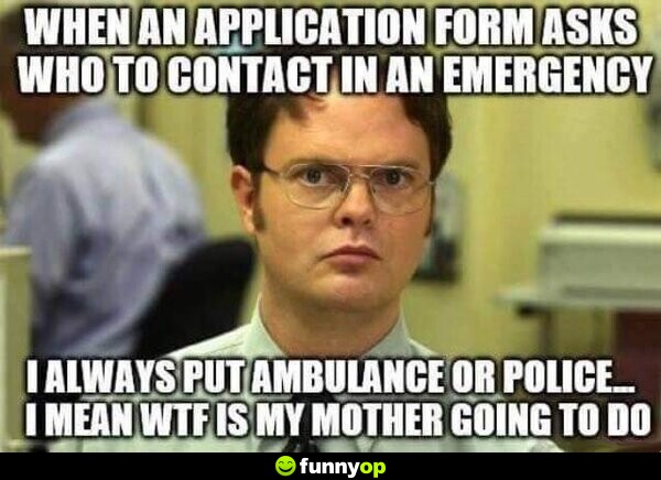 When an application form asks who to contact in an emergency I always put ambulance or police. I mean wtf is my other going to do.