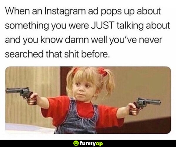 When an Instagram ad pops up about something you were just talking about and you know d*** well you've never searched that s*** before.