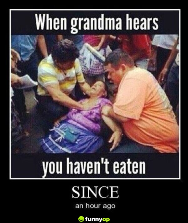When grandma hears you have haven't eaten since an hour ago.