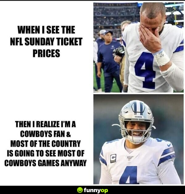 When I see the NFL Sunday ticket prices Then I realize I'm a Cowboys fan and most of the country is going to see most of the cowboys games anyway