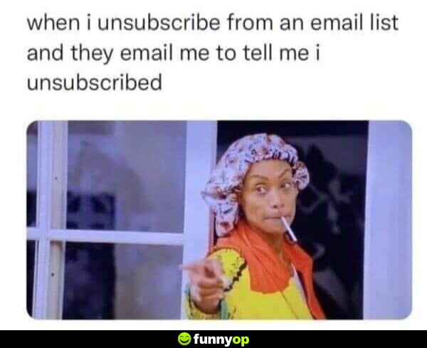When I unsubscribe from an email list, and they email me to tell me I unsubscribed: