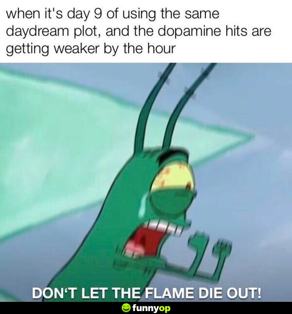 When it's day nine of using the same daydream plot, and the dopamine hits are getting weaker by the hour: Don't let the flame die out!