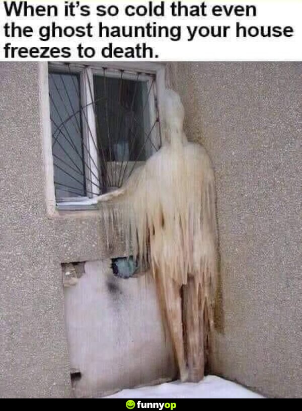When it's so cold that even the ghost haunting your house freezes to death.