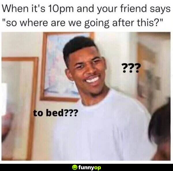 When its 10pm and your friend says, 
