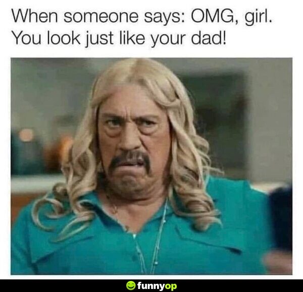 When someone says: OMG, girl. You look just like your dad!