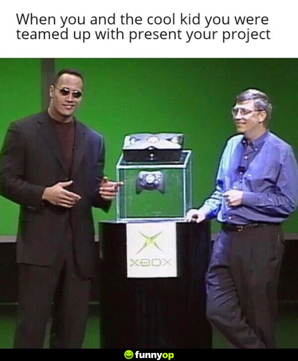 When you and the cool kid you were teamed up with present your project.