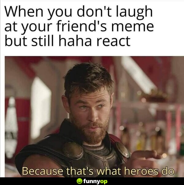 When you don't laugh at your friend's meme but still haha react. Because that's what heroes do.