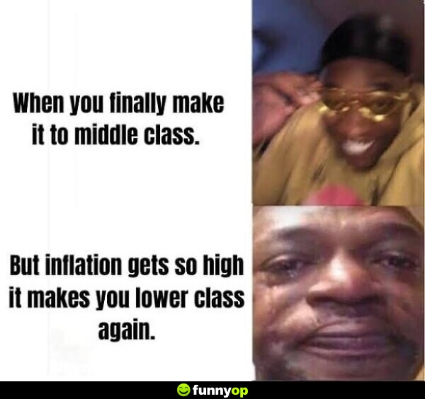 When you finally make it to middle class but inflation gets so high it makes you lower class again.