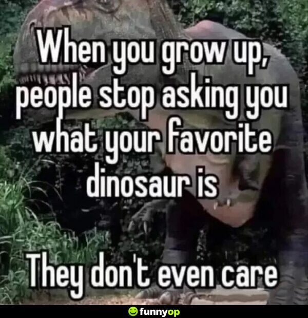 When you grow up, people stop asking you what your favorite dinosaur is They don't even care.