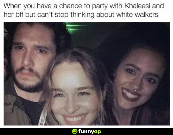 When you have a chance to party with Khaleesi and her BFF but can't stop thinking about White Walkers.