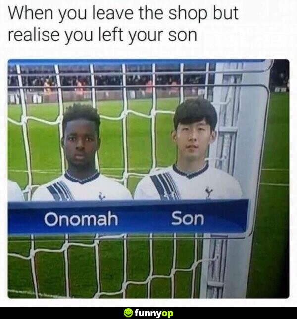 When you leave the shop but realise you left your son. Onomah Son.