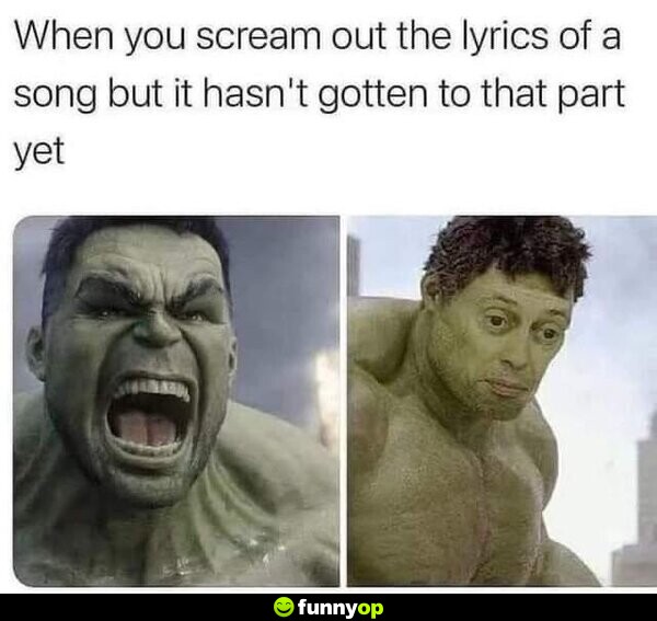 When you scream out the lyrics of a song, but it hasn't gotten to that part yet.