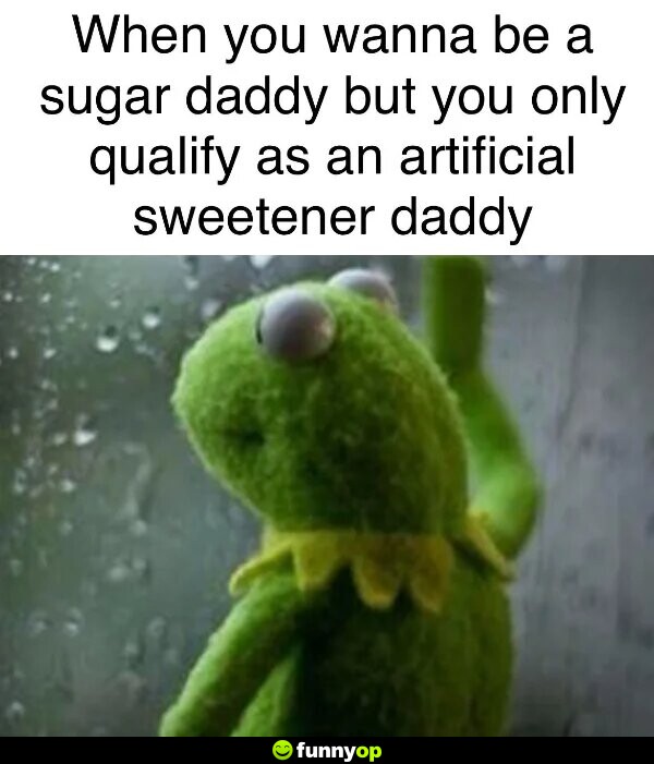 When you want to be a sugar daddy but you only qualify as an artificial sweetner daddy.