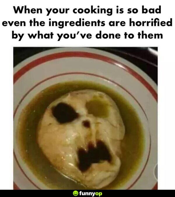 When your cooking is so bad even the ingredients are horrified by what you've done to them.