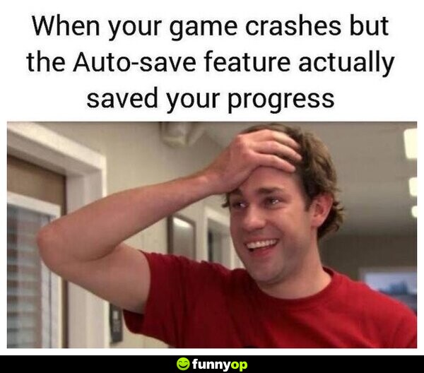 When your game crashes but the auto-save feature actually saved your progress.