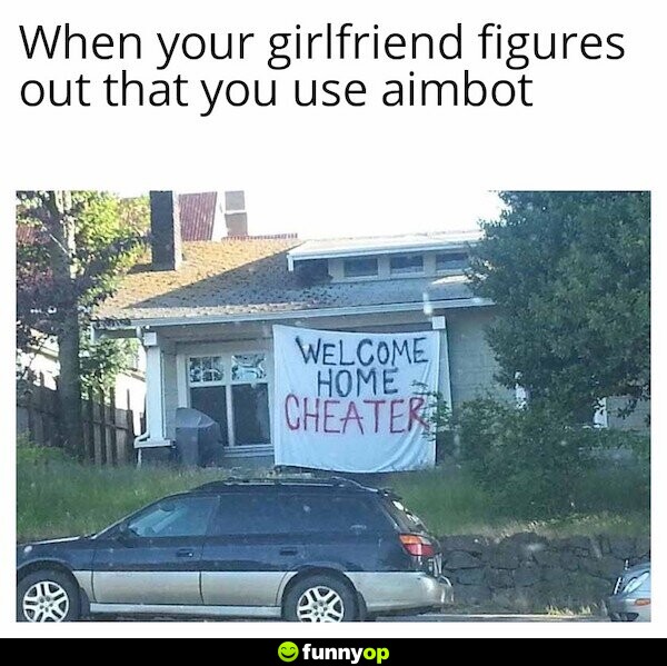 When your girlfriend figures out that you use aimbot.