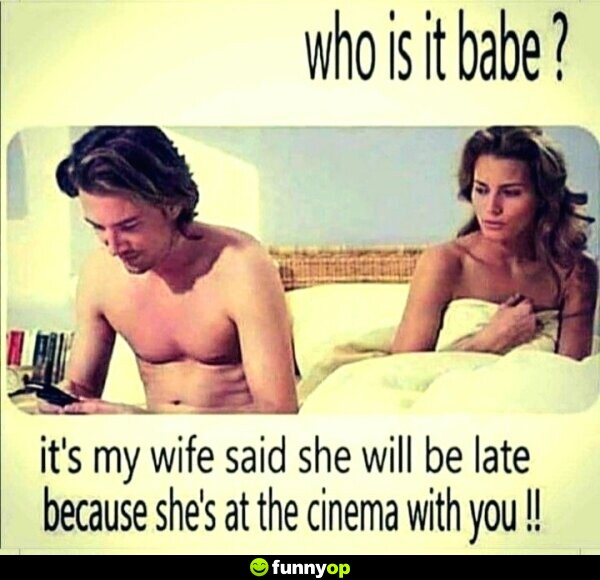 Who is it babe? it's my wife said she will be late because she's at the cinema with you!