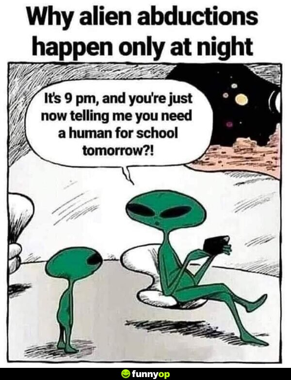 Why alien abductions happen only at night: It's 9 pm, and you're just now telling me you need a human for school tomorrow?!