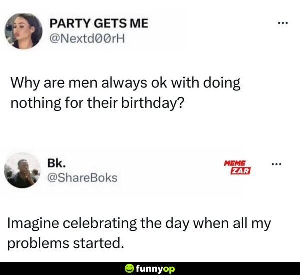 Why are men always ok with doing nothing for their birthday? Imagine celebrating the day when all my problems started.