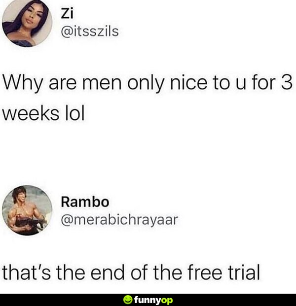 Why are men only nice to you for 3 weeks lol. That's the end of the free trial.