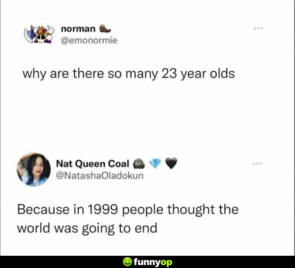 Why are there so many 23 year olds Because in 1999 people thought the world was going to end