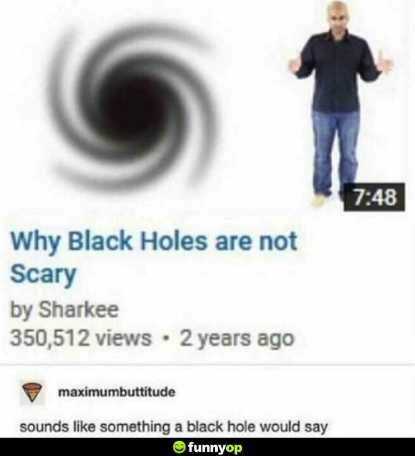 Why black holes are not scary sounds like something a black hole would say.