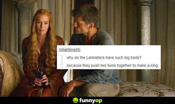 Why do the Lannisters have such big beds? Because they push two twins together to make a king.